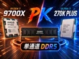 单通道内存打游戏，选锐龙7 9700X还是Ultra 7 270K Plus？